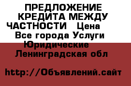 ПРЕДЛОЖЕНИЕ КРЕДИТА МЕЖДУ ЧАСТНОСТИ › Цена ­ 0 - Все города Услуги » Юридические   . Ленинградская обл.